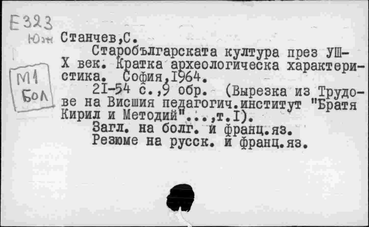 ﻿ЕЗЯ2	.
Юі-м Станчев,С.
Старобългарската култура през УШ-___'—у X век. Кратка археологическа характери-I р/Н стика. София. 1964.
Coh 21”54 обР* (Вырезка из Трудо-° ве на Внешня педагогии.институт "Братя Кирил и Методий"...,т.I). Загл. на болг. и франц.яз. Резюме на русск. и франц.яз.